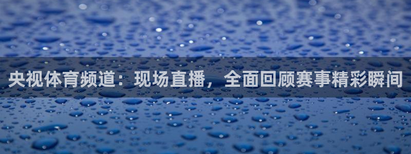 央视体育频道：现场直播，全面回顾赛事精彩瞬间